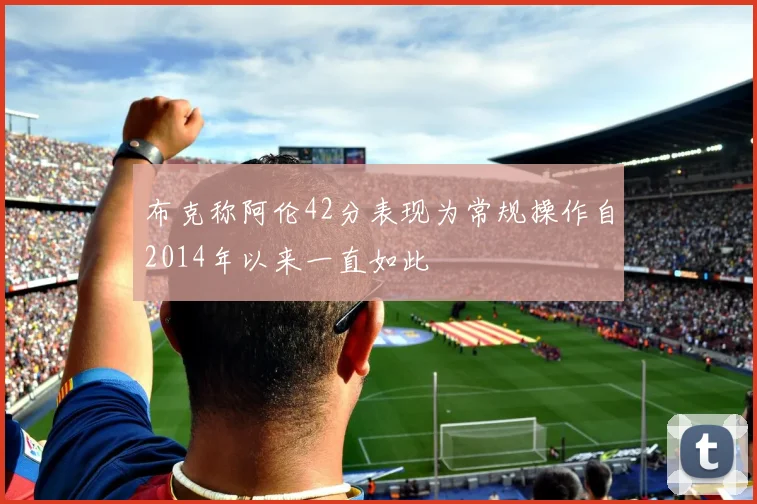 布克称阿伦42分表现为常规操作自2014年以来一直如此