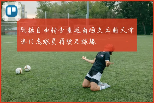 阮杨自由转会重返南通支云前天津津门虎球员再续足球缘