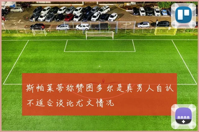 斯帕莱蒂称赞图多尔是真男人自认不适合谈论尤文情况