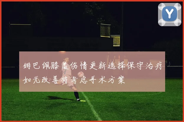 姆巴佩膝盖伤情更新选择保守治疗如无改善将考虑手术方案