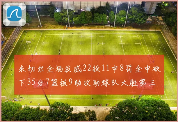 米切尔全场发威22投11中8罚全中砍下35分7篮板9助攻助球队大胜第三节独得20分