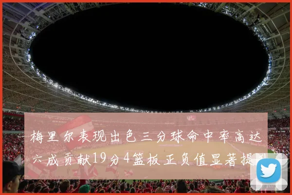 梅里尔表现出色三分球命中率高达六成贡献19分4篮板正负值显著提升
