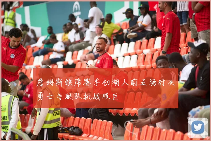 詹姆斯缺席赛季初湖人前五场对决勇士与狼队挑战艰巨