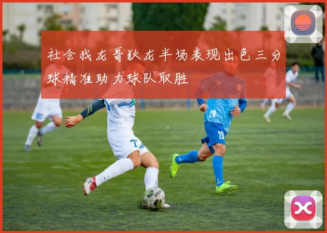 社会我龙哥狄龙半场表现出色三分球精准助力球队取胜