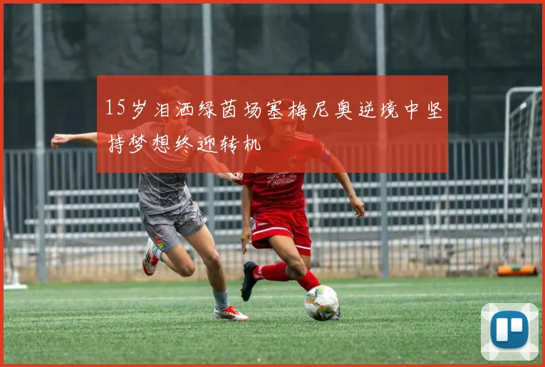 15岁泪洒绿茵场塞梅尼奥逆境中坚持梦想终迎转机