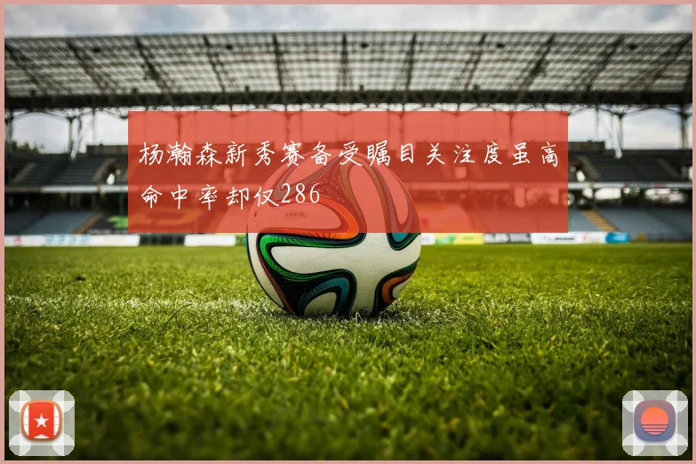 杨瀚森新秀赛备受瞩目关注度虽高命中率却仅286