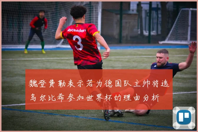 魏登费勒表示若为德国队主帅将选乌尔比希参加世界杯的理由分析