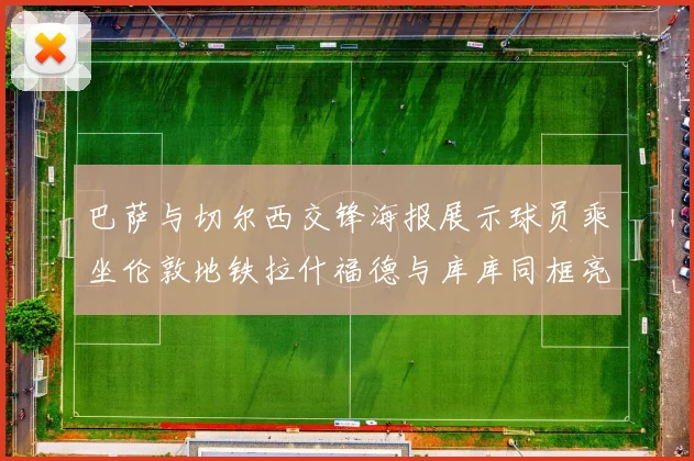巴萨与切尔西交锋海报展示球员乘坐伦敦地铁拉什福德与库库同框亮相