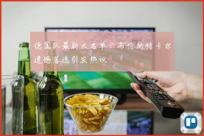 德国队最新大名单公布伦纳特卡尔遗憾落选引发热议