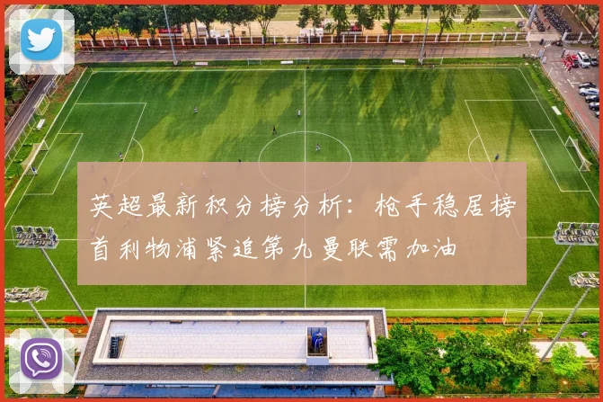 英超最新积分榜分析：枪手稳居榜首利物浦紧追第九曼联需加油