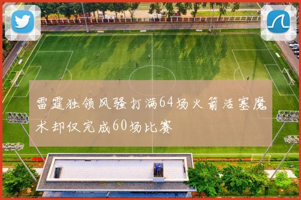 雷霆独领风骚打满64场火箭活塞魔术却仅完成60场比赛