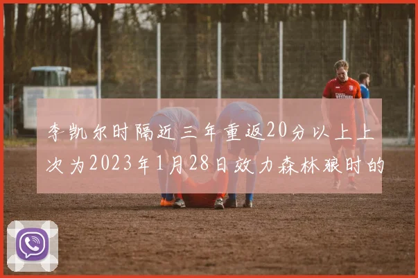 李凯尔时隔近三年重返20分以上上次为2023年1月28日效力森林狼时的精彩表现
