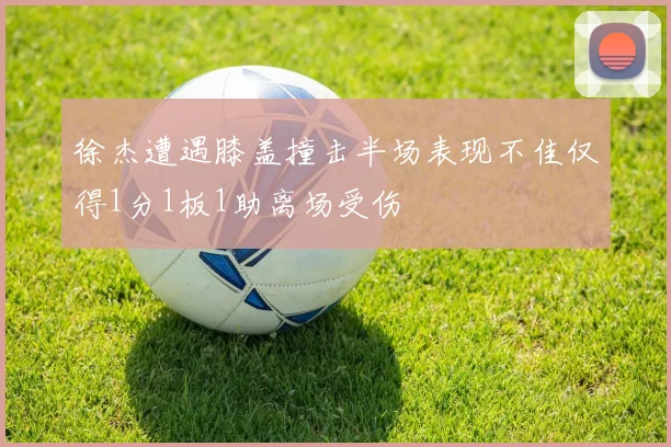 徐杰遭遇膝盖撞击半场表现不佳仅得1分1板1助离场受伤