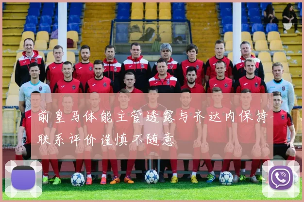前皇马体能主管透露与齐达内保持联系评价谨慎不随意