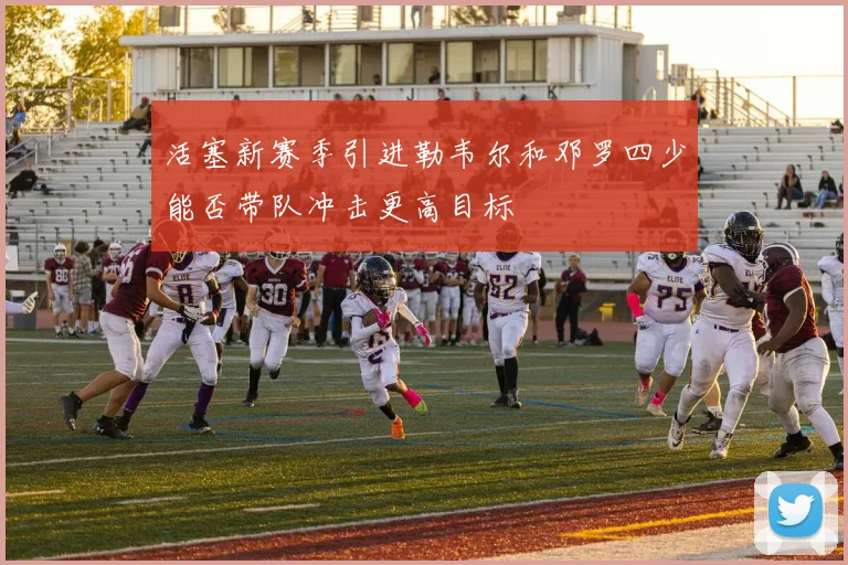 活塞新赛季引进勒韦尔和邓罗四少能否带队冲击更高目标