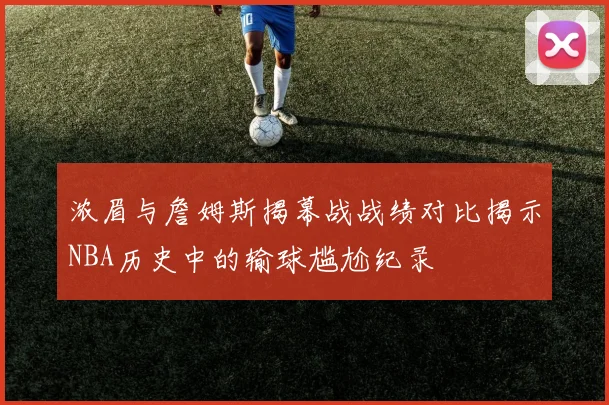浓眉与詹姆斯揭幕战战绩对比揭示NBA历史中的输球尴尬纪录