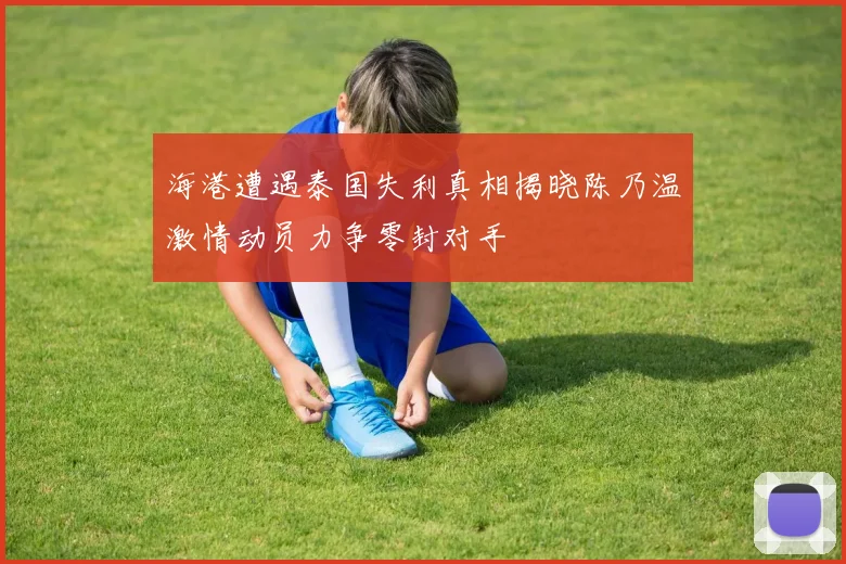 海港遭遇泰国失利真相揭晓陈乃温激情动员力争零封对手