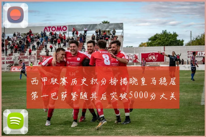 西甲联赛历史积分榜揭晓皇马稳居第一巴萨紧随其后突破5000分大关