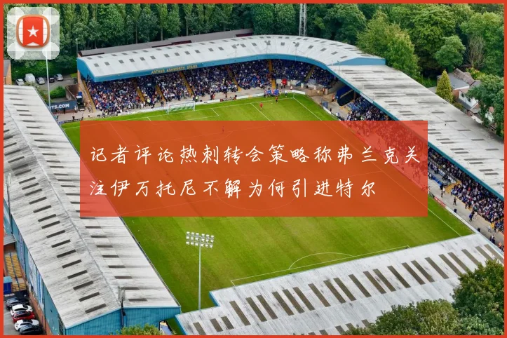 记者评论热刺转会策略称弗兰克关注伊万托尼不解为何引进特尔