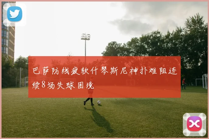 巴萨防线疲软什琴斯尼神扑难阻连续8场失球困境
