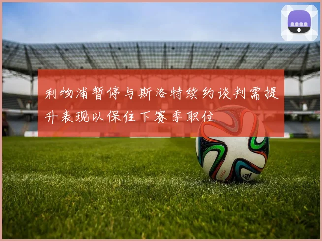 利物浦暂停与斯洛特续约谈判需提升表现以保住下赛季职位