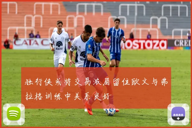 独行侠或将交易浓眉留住欧文与弗拉格训练中关系良好