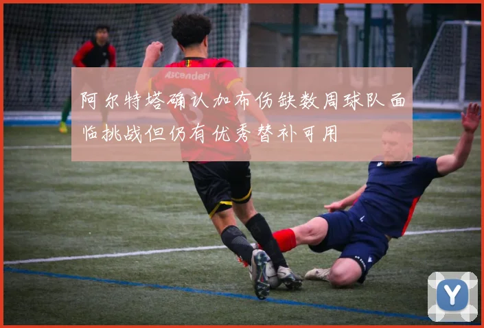 阿尔特塔确认加布伤缺数周球队面临挑战但仍有优秀替补可用