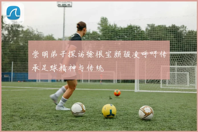 崇明弟子探访徐根宝颜骏凌呼吁传承足球精神与传统