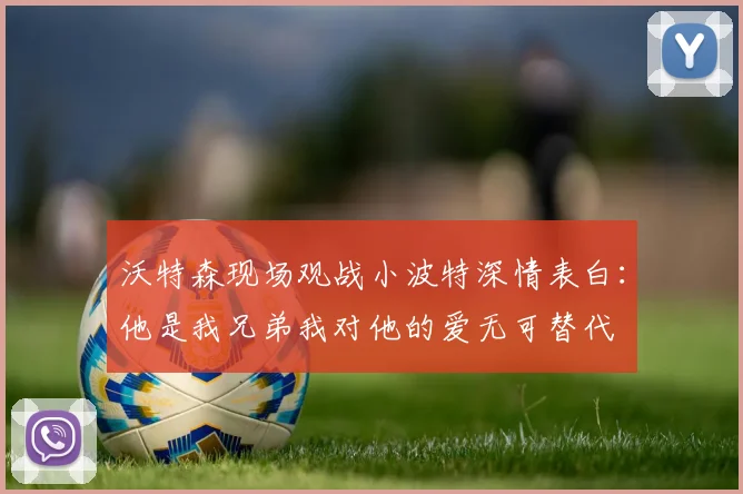 沃特森现场观战小波特深情表白：他是我兄弟我对他的爱无可替代