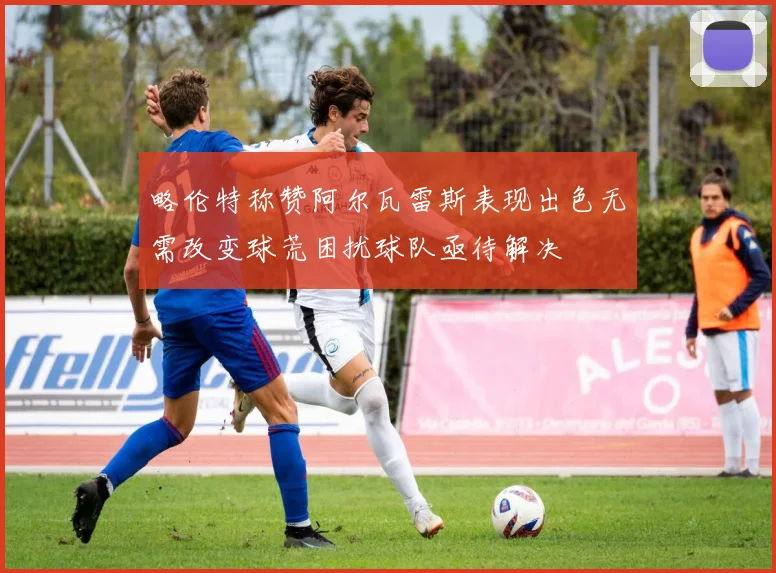 略伦特称赞阿尔瓦雷斯表现出色无需改变球荒困扰球队亟待解决