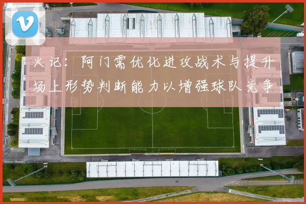 火记：阿门需优化进攻战术与提升场上形势判断能力以增强球队竞争力