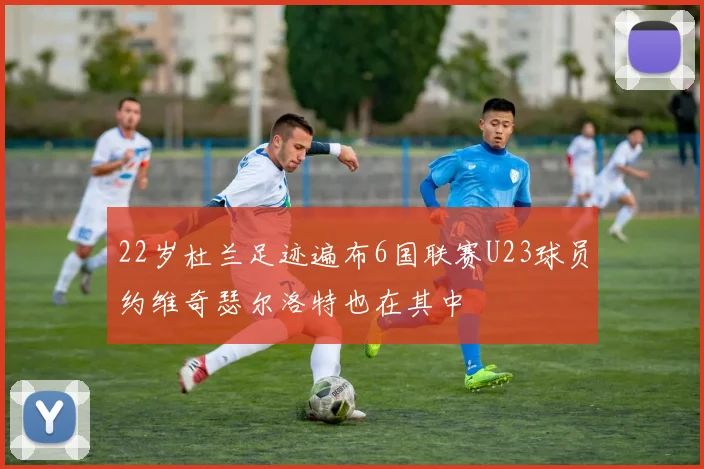 22岁杜兰足迹遍布6国联赛U23球员约维奇瑟尔洛特也在其中