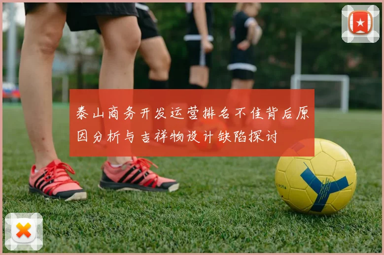 泰山商务开发运营排名不佳背后原因分析与吉祥物设计缺陷探讨