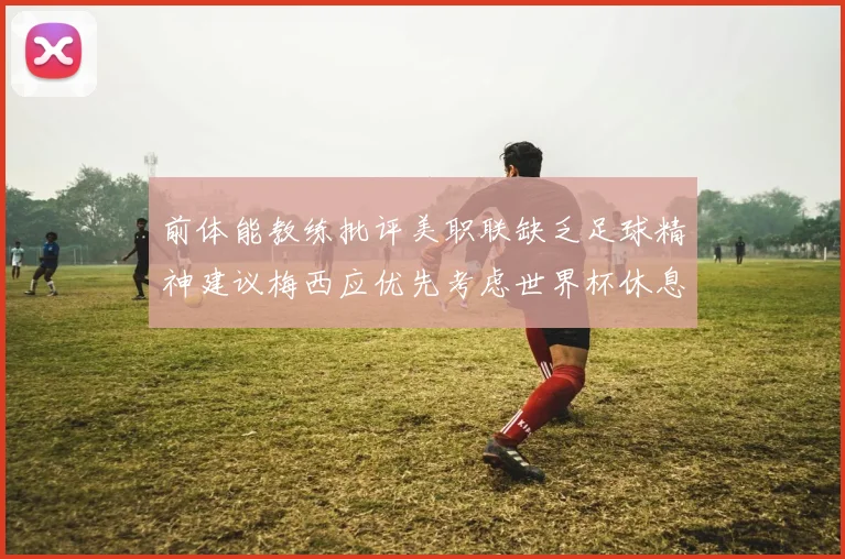 前体能教练批评美职联缺乏足球精神建议梅西应优先考虑世界杯休息