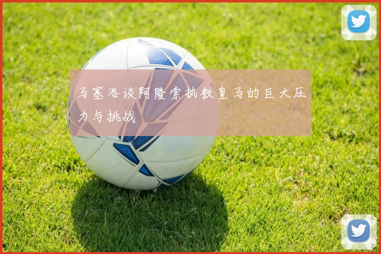 马塞洛谈阿隆索执教皇马的巨大压力与挑战