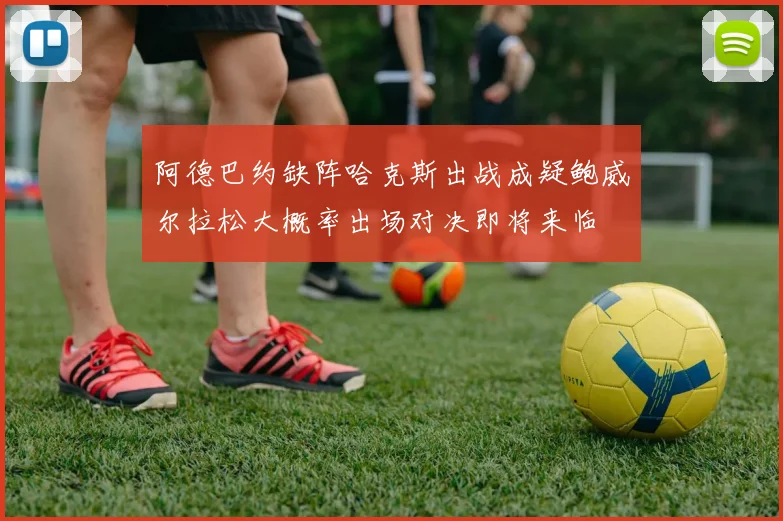 阿德巴约缺阵哈克斯出战成疑鲍威尔拉松大概率出场对决即将来临