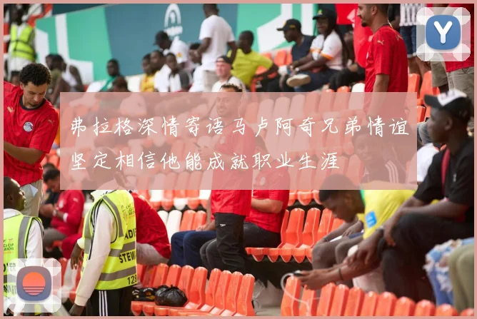 弗拉格深情寄语马卢阿奇兄弟情谊坚定相信他能成就职业生涯