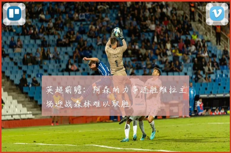 英超前瞻：阿森纳力争连胜维拉主场迎战森林难以取胜