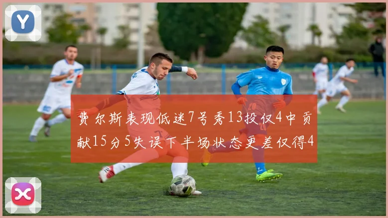 费尔斯表现低迷7号秀13投仅4中贡献15分5失误下半场状态更差仅得4分