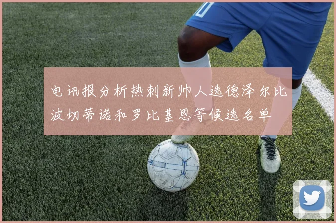 电讯报分析热刺新帅人选德泽尔比波切蒂诺和罗比基恩等候选名单