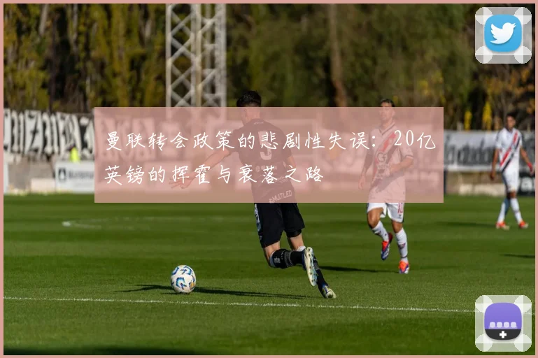 曼联转会政策的悲剧性失误：20亿英镑的挥霍与衰落之路