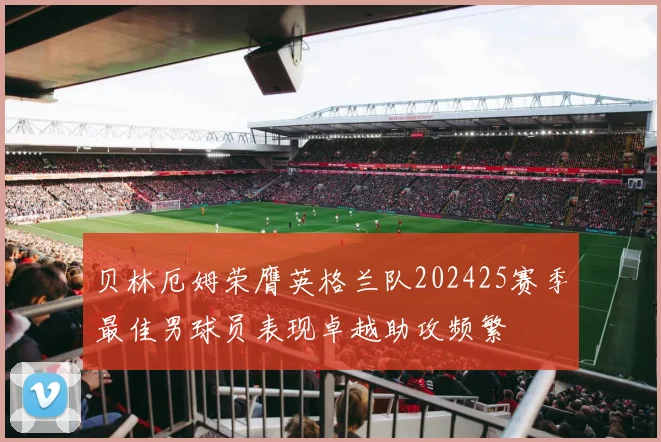 贝林厄姆荣膺英格兰队202425赛季最佳男球员表现卓越助攻频繁