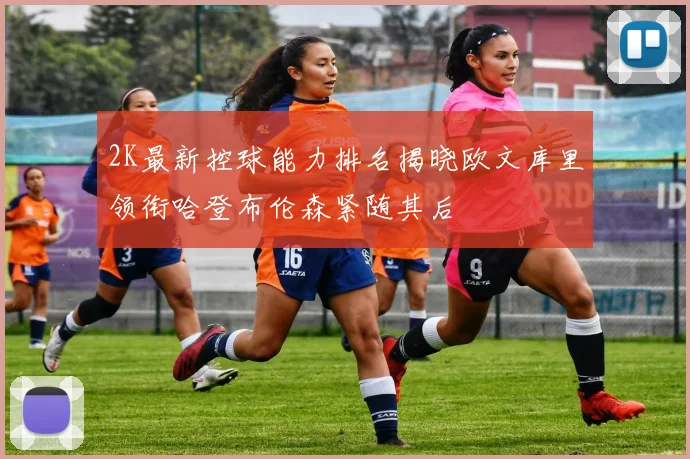 2K最新控球能力排名揭晓欧文库里领衔哈登布伦森紧随其后