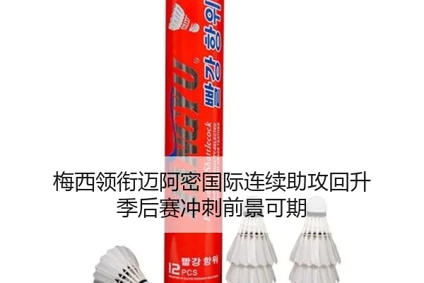 梅西领衔迈阿密国际连续助攻回升 季后赛冲刺前景可期